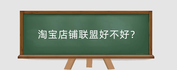 淘宝店铺联盟好不好？淘宝店铺联盟有什么用？