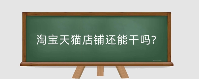 淘宝天猫店铺还能干吗?现在做天猫店还有机会吗?