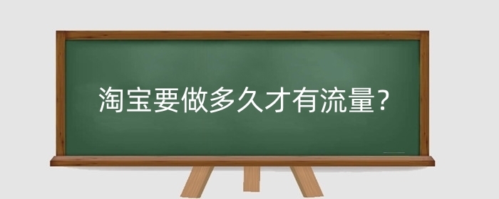 淘宝要做多久才有流量？上款什么时间上流量最大？