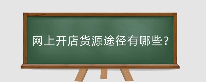 网上开店货源途径有哪些？怎么找货源？