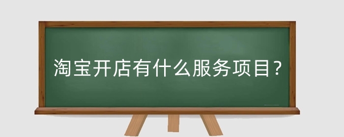 淘宝开店有什么服务项目？淘宝开店有哪些服务?