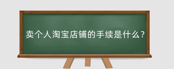 卖个人淘宝店铺的手续是什么？淘宝个人店开店有什么要求？