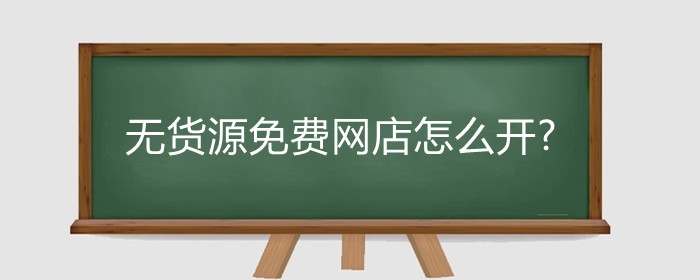 无货源免费网店怎么开?无货源免费网店怎么进货?