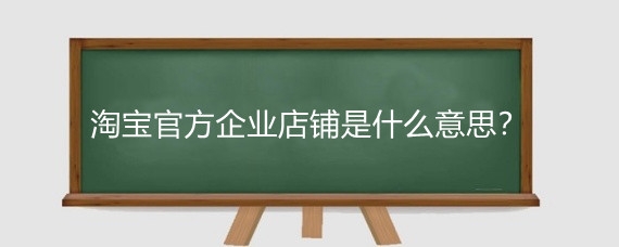淘宝官方企业店铺是什么意思？淘宝企业店铺有什么优势？
