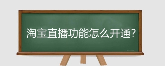 淘宝直播功能怎么开通？淘宝直播形式有什么？