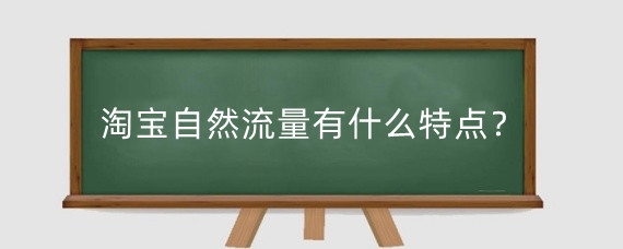 淘宝自然流量有什么特点？影响淘宝自然流量的因素有哪些？