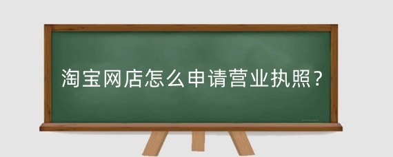 淘宝网店怎么申请营业执照？淘宝开店对营业执照有什么要求？