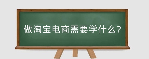 做淘宝电商需要学什么？做淘宝电商需要什么条件？