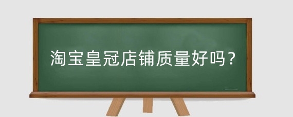淘宝皇冠店铺质量好吗？淘宝皇冠等级有什么用?