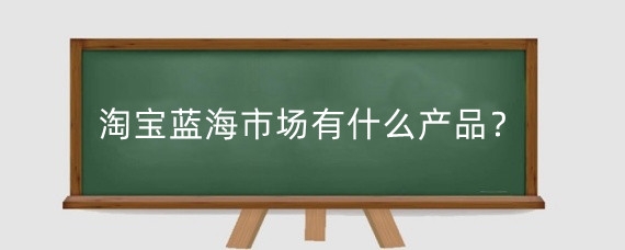 淘宝蓝海市场有什么产品？如何寻找淘宝蓝海产品?