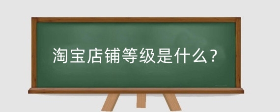 淘宝店铺等级是什么？淘宝店铺如何突破层级?