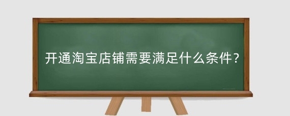 开通淘宝店铺需要满足什么条件？在淘宝网站怎么开店？