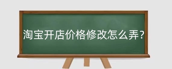 淘宝开店价格修改怎么弄？淘宝店铺改价要注意什么问题？
