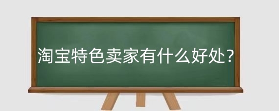淘宝特色卖家有什么好处？怎样成为淘宝特色卖家？