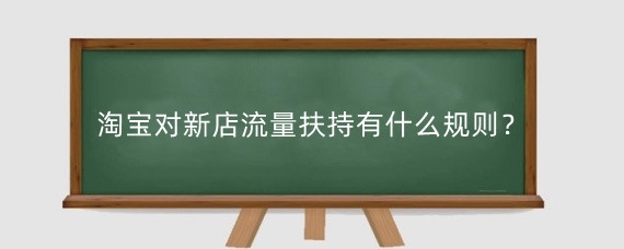 淘宝对新店流量扶持有什么规则？淘宝新店怎么获得扶持流量？