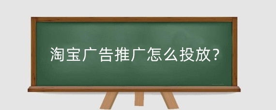 淘宝广告推广怎么投放？淘宝广告推广怎么收费？