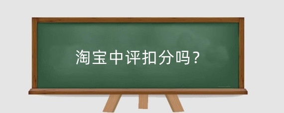 淘宝中评扣分吗？淘宝中评怎么消除？