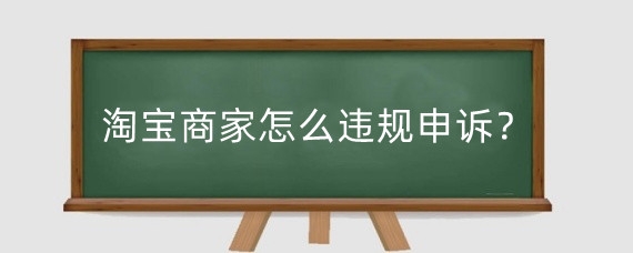 淘宝商家怎么违规申诉？淘宝卖家违规怎么赔付？