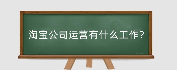 淘宝公司运营有什么工作？淘宝运营客服做什么？