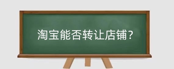 淘宝能否转让店铺？淘宝店铺转让注意哪些事项？