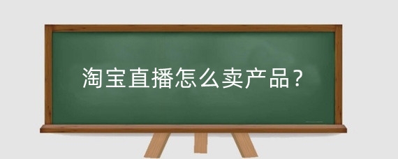 淘宝直播怎么卖产品？淘宝直播链接怎么上？
