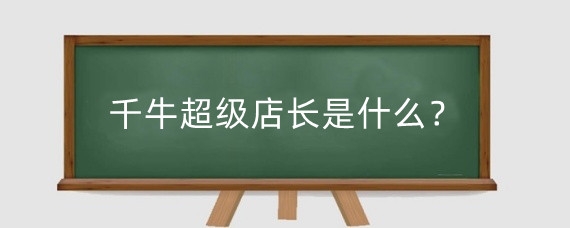 千牛超级店长是什么？千牛超级店长有什么用?