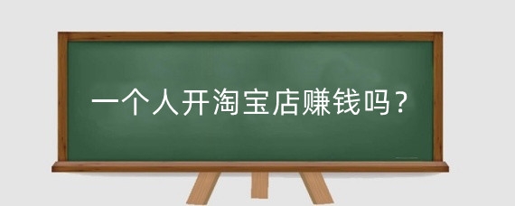 一个人开淘宝店赚钱吗？一个人开淘宝店怎么运营？