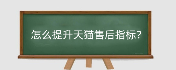 怎么提升天猫售后指标？如何提高天猫店铺评分？