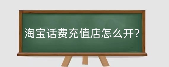 淘宝话费充值店怎么开？淘宝话费充值店需要什么资料？