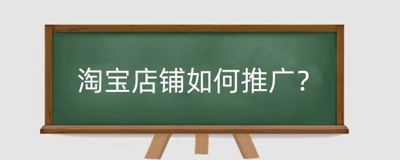 淘宝店铺如何推广？淘宝店铺推广的最好方法有哪些？