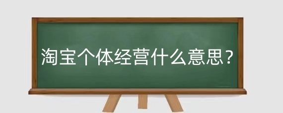 淘宝个体经营什么意思？淘宝个体经营需要注意哪些问题？