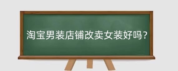 淘宝男装店铺改卖女装好吗？淘宝男装改女装有影响吗？