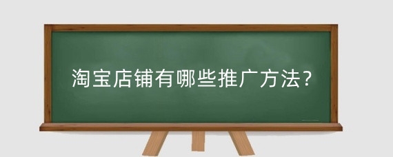淘宝店铺有哪些推广方法？淘宝推广代理商怎么收费？