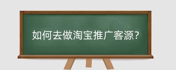 如何去做淘宝推广客源？淘宝推广时需要注意什么？