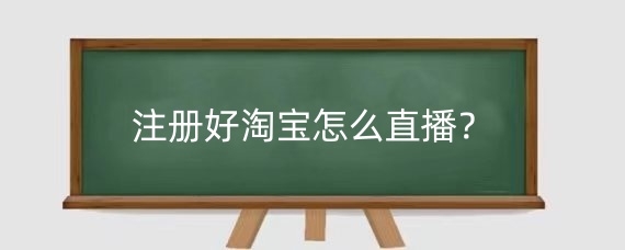 注册好淘宝怎么直播?淘宝直播前期怎么度过?