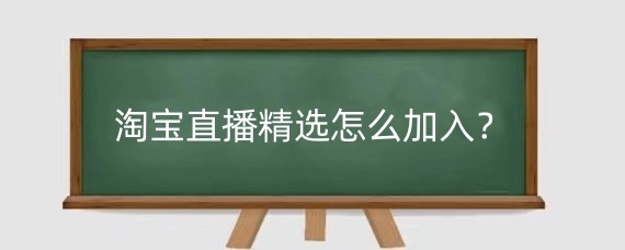 淘宝直播精选怎么加入？淘宝直播精选有什么用？