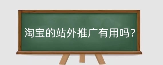 淘宝的站外推广有用吗？怎么做好淘宝站外推广？