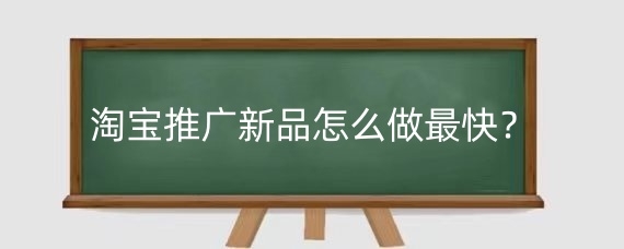 淘宝推广新品怎么做最快？淘宝推广新品要注意哪些？