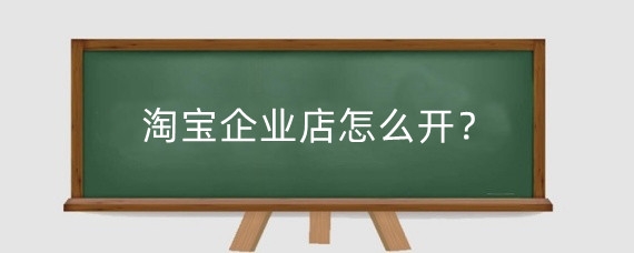 淘宝企业店怎么开？淘宝企业店和个人店哪个好？
