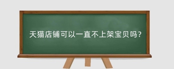 天猫店铺可以一直不上架宝贝吗？入驻天猫需要什么资质？