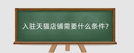 入驻天猫店铺需要什么条件？开淘宝店铺有什么费用？