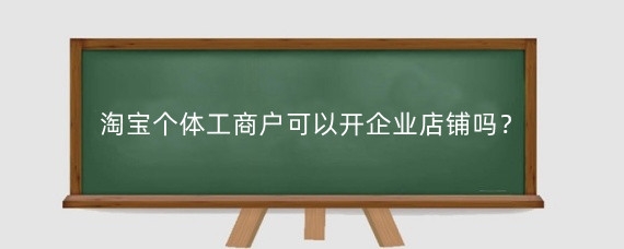 淘宝个体工商户可以开企业店铺吗？淘宝个体店铺需要营业执照吗？