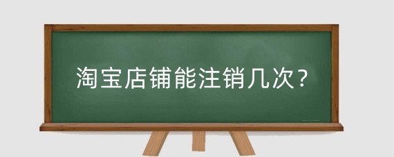 淘宝店铺能注销几次？淘宝账号注销多次会怎么样？