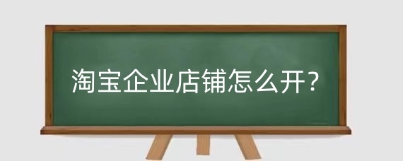 淘宝企业店铺怎么开？淘宝企业店铺怎么运营？