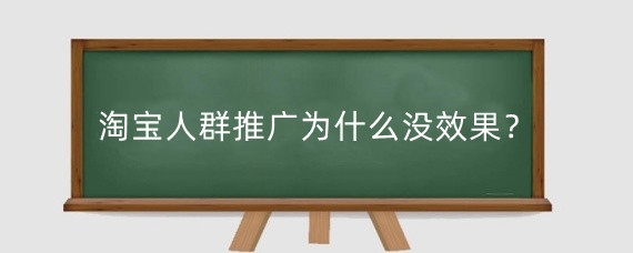 淘宝人群推广为什么没效果？淘宝人群推广没效果怎么办？