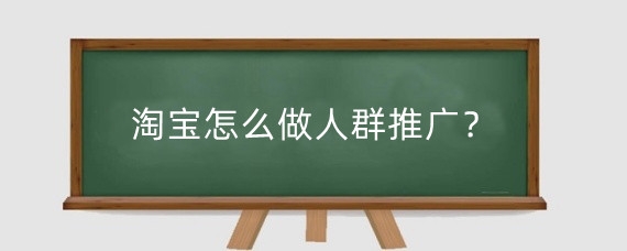 淘宝怎么做人群推广？淘宝人群导购怎么参加？