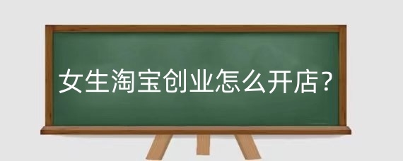 女生淘宝创业怎么开店？女生淘宝开店卖什么好？