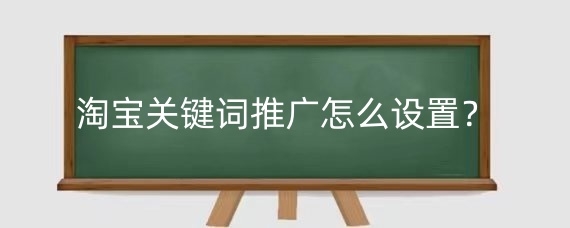 淘宝关键词推广怎么设置？淘宝关键词推广怎么添加关键词？
