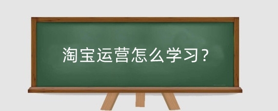 淘宝运营怎么学习？淘宝学运营要多久？