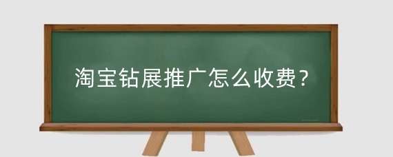淘宝钻展推广怎么收费？淘宝钻展推广有用吗？